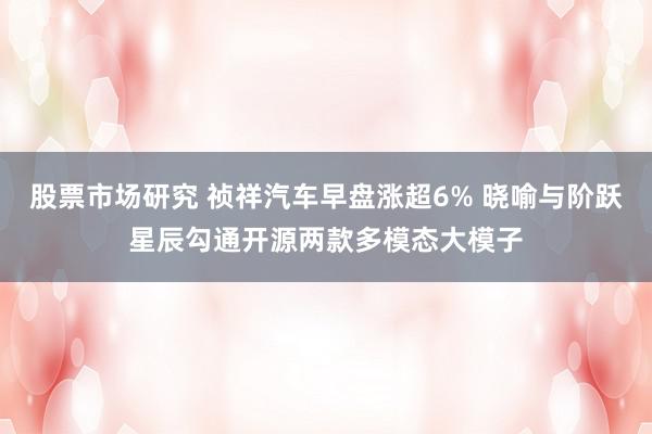 股票市场研究 祯祥汽车早盘涨超6% 晓喻与阶跃星辰勾通开源两款多模态大模子