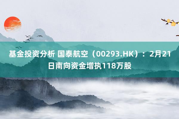 基金投资分析 国泰航空（00293.HK）：2月21日南向资金增执118万股