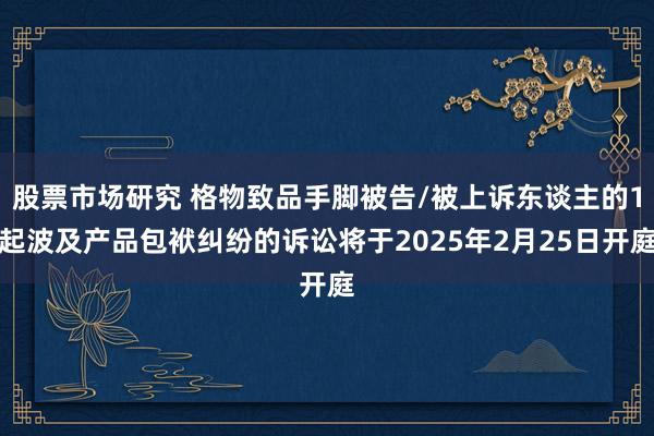 股票市场研究 格物致品手脚被告/被上诉东谈主的1起波及产品包袱纠纷的诉讼将于2025年2月25日开庭