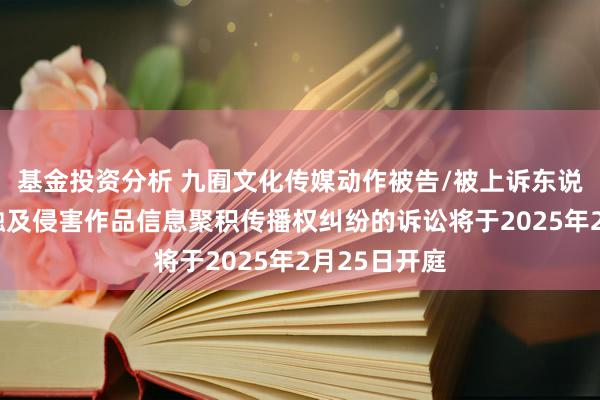 基金投资分析 九囿文化传媒动作被告/被上诉东说念主的1起触及侵害作品信息聚积传播权纠纷的诉讼将于2025年2月25日开庭