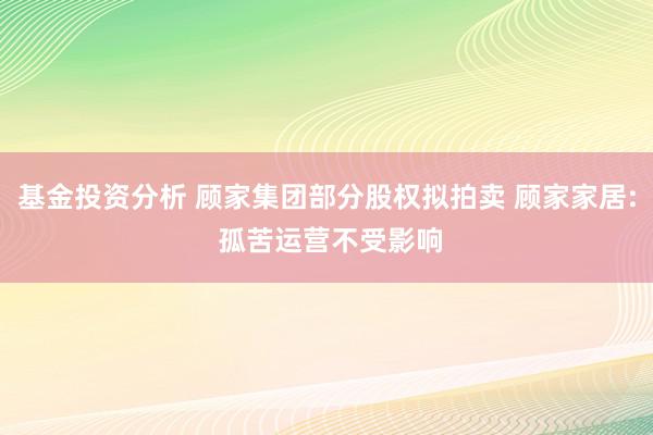 基金投资分析 顾家集团部分股权拟拍卖 顾家家居: 孤苦运营不受影响