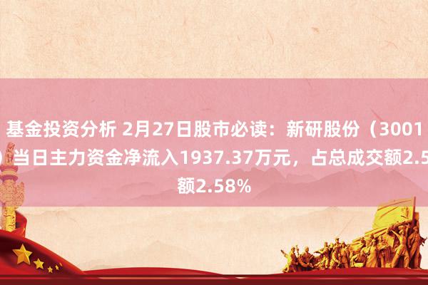 基金投资分析 2月27日股市必读：新研股份（300159）当日主力资金净流入1937.37万元，占总成交额2.58%