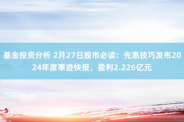 基金投资分析 2月27日股市必读：先惠技巧发布2024年度事迹快报，盈利2.226亿元