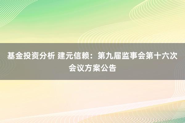 基金投资分析 建元信赖：第九届监事会第十六次会议方案公告