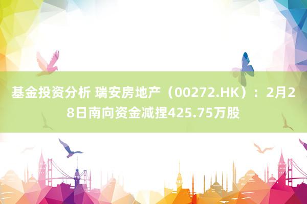 基金投资分析 瑞安房地产（00272.HK）：2月28日南向资金减捏425.75万股