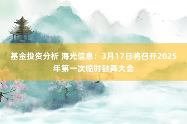 基金投资分析 海光信息：3月17日将召开2025年第一次临时鼓舞大会