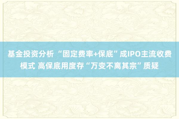 基金投资分析 “固定费率+保底”成IPO主流收费模式 高保底用度存“万变不离其宗”质疑