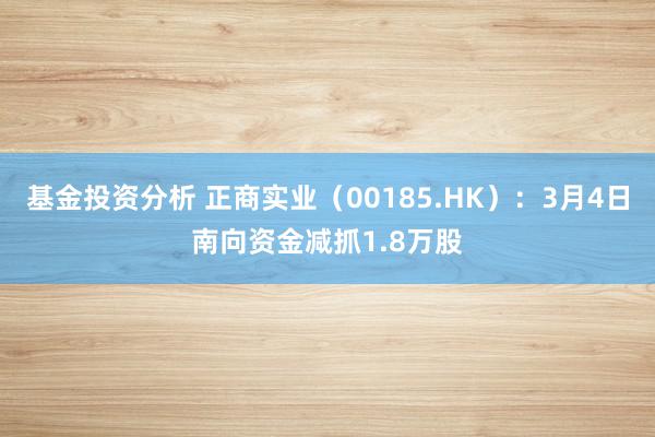 基金投资分析 正商实业（00185.HK）：3月4日南向资金减抓1.8万股