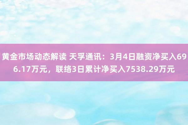 黄金市场动态解读 天孚通讯：3月4日融资净买入696.17万元，联络3日累计净买入7538.29万元