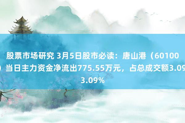 股票市场研究 3月5日股市必读：唐山港（601000）当日主力资金净流出775.55万元，占总成交额3.09%