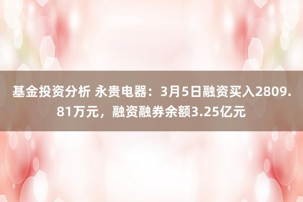 基金投资分析 永贵电器：3月5日融资买入2809.81万元，融资融券余额3.25亿元