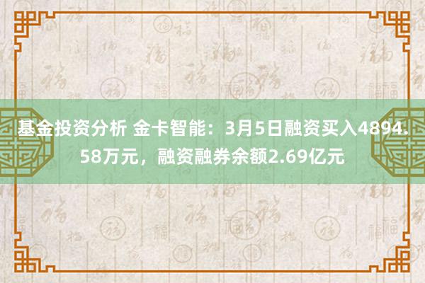 基金投资分析 金卡智能：3月5日融资买入4894.58万元，融资融券余额2.69亿元