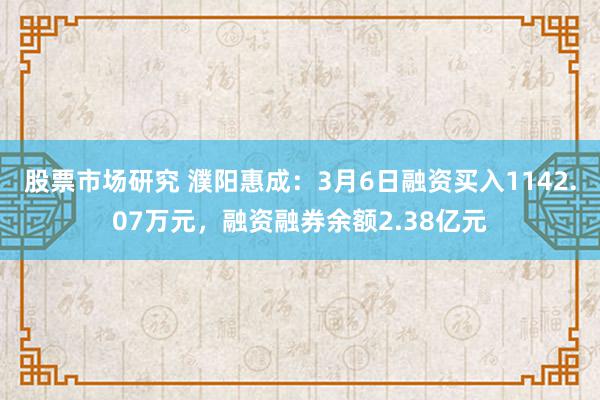 股票市场研究 濮阳惠成：3月6日融资买入1142.07万元，融资融券余额2.38亿元