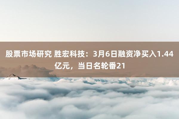 股票市场研究 胜宏科技：3月6日融资净买入1.44亿元，当日名轮番21