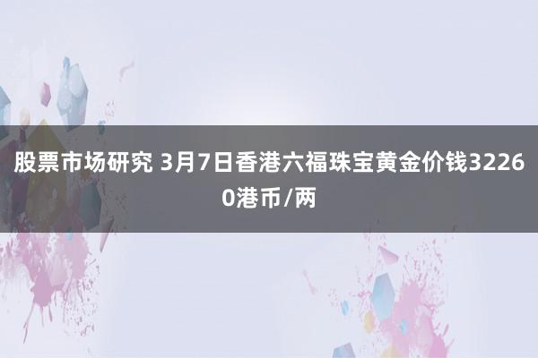 股票市场研究 3月7日香港六福珠宝黄金价钱32260港币/两