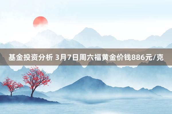 基金投资分析 3月7日周六福黄金价钱886元/克