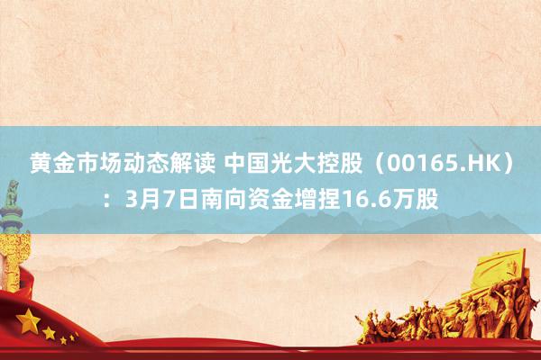 黄金市场动态解读 中国光大控股（00165.HK）：3月7日南向资金增捏16.6万股