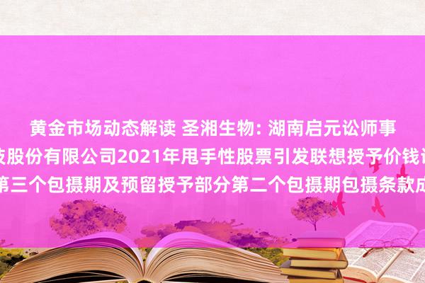 黄金市场动态解读 圣湘生物: 湖南启元讼师事务所对于圣湘生物科技股份有限公司2021年甩手性股票引发联想授予价钱诊疗、初度授予部分第三个包摄期及预留授予部分第二个包摄期包摄条款成立及部分甩手性股票作废的法律看法书践诺节录