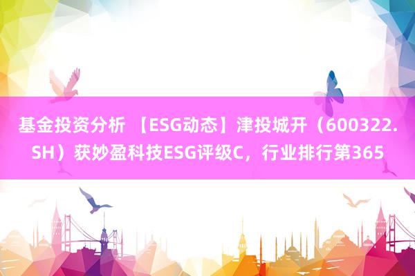 基金投资分析 【ESG动态】津投城开（600322.SH）获妙盈科技ESG评级C，行业排行第365