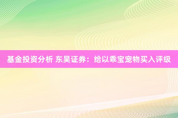 基金投资分析 东吴证券：给以乖宝宠物买入评级