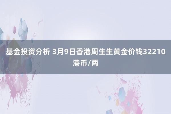 基金投资分析 3月9日香港周生生黄金价钱32210港币/两