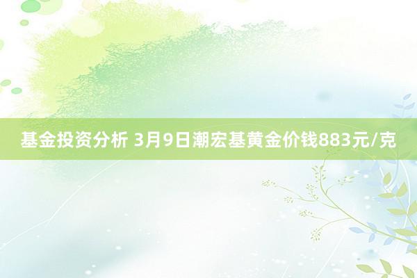 基金投资分析 3月9日潮宏基黄金价钱883元/克