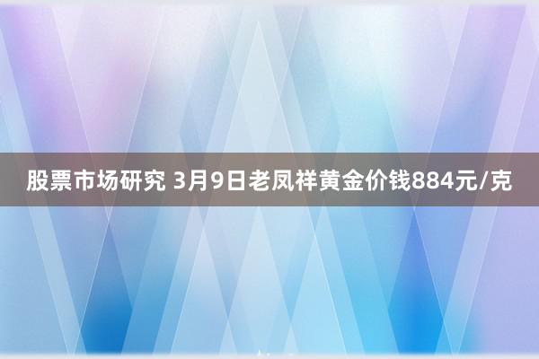 股票市场研究 3月9日老凤祥黄金价钱884元/克