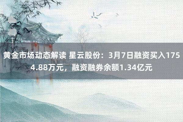 黄金市场动态解读 星云股份：3月7日融资买入1754.88万元，融资融券余额1.34亿元