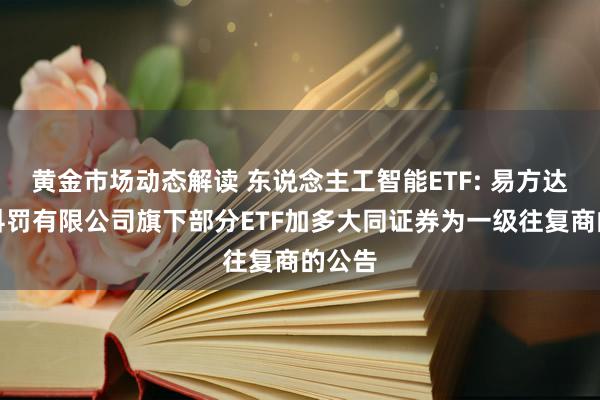 黄金市场动态解读 东说念主工智能ETF: 易方达基金科罚有限公司旗下部分ETF加多大同证券为一级往复商的公告