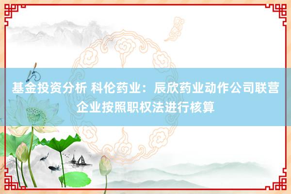 基金投资分析 科伦药业：辰欣药业动作公司联营企业按照职权法进行核算