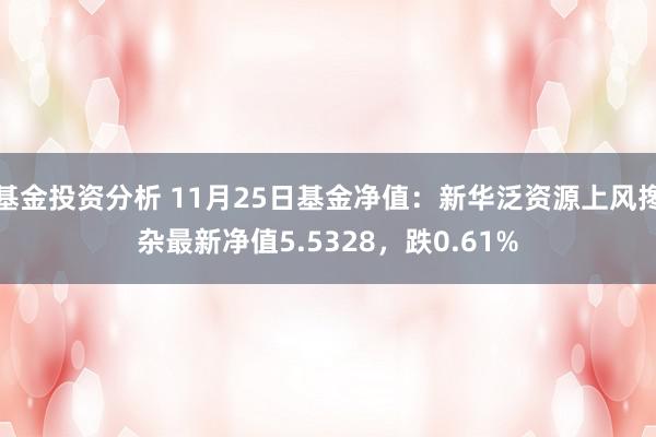 基金投资分析 11月25日基金净值：新华泛资源上风搀杂最新净值5.5328，跌0.61%