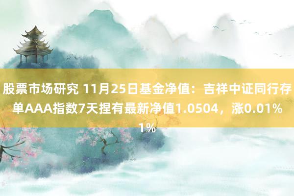 股票市场研究 11月25日基金净值：吉祥中证同行存单AAA指数7天捏有最新净值1.0504，涨0.01%