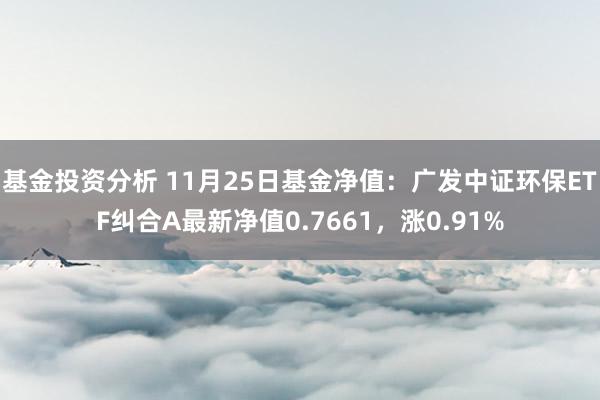 基金投资分析 11月25日基金净值：广发中证环保ETF纠合A最新净值0.7661，涨0.91%