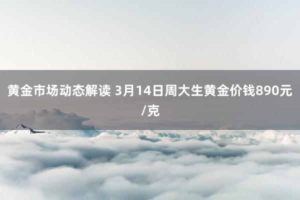 黄金市场动态解读 3月14日周大生黄金价钱890元/克