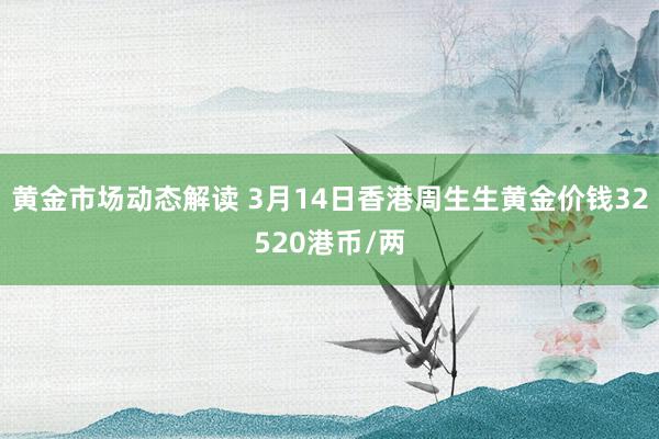 黄金市场动态解读 3月14日香港周生生黄金价钱32520港币/两