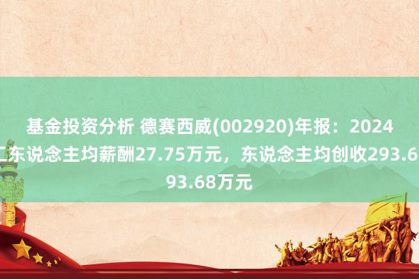 基金投资分析 德赛西威(002920)年报：2024年职工东说念主均薪酬27.75万元，东说念主均创收293.68万元