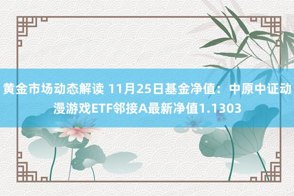 黄金市场动态解读 11月25日基金净值：中原中证动漫游戏ETF邻接A最新净值1.1303