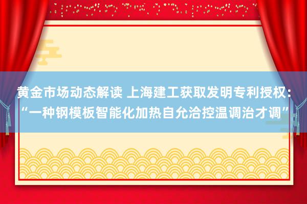 黄金市场动态解读 上海建工获取发明专利授权：“一种钢模板智能化加热自允洽控温调治才调”