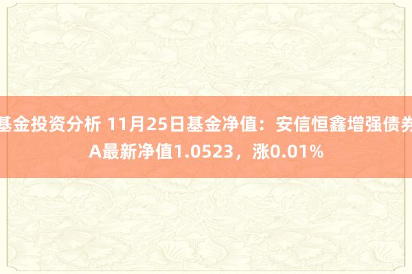 基金投资分析 11月25日基金净值：安信恒鑫增强债券A最新净值1.0523，涨0.01%