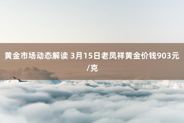 黄金市场动态解读 3月15日老凤祥黄金价钱903元/克