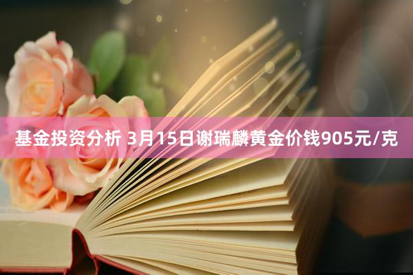 基金投资分析 3月15日谢瑞麟黄金价钱905元/克