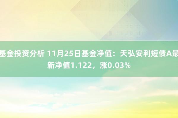 基金投资分析 11月25日基金净值：天弘安利短债A最新净值1.122，涨0.03%