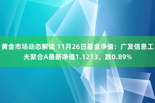 黄金市场动态解读 11月26日基金净值：广发信息工夫聚合A最新净值1.1213，跌0.89%