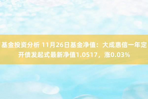 基金投资分析 11月26日基金净值：大成惠信一年定开债发起式最新净值1.0517，涨0.03%