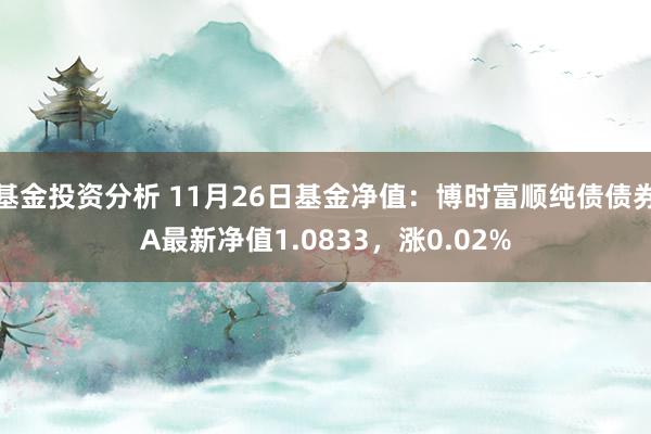 基金投资分析 11月26日基金净值：博时富顺纯债债券A最新净值1.0833，涨0.02%