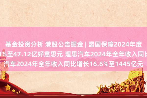 基金投资分析 港股公告掘金 | 盟国保障2024年度新业务价值同比高潮18%至47.12亿好意思元 理思汽车2024年全年收入同比增长16.6%至1445亿元