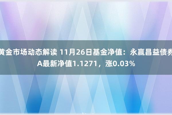 黄金市场动态解读 11月26日基金净值：永赢昌益债券A最新净值1.1271，涨0.03%