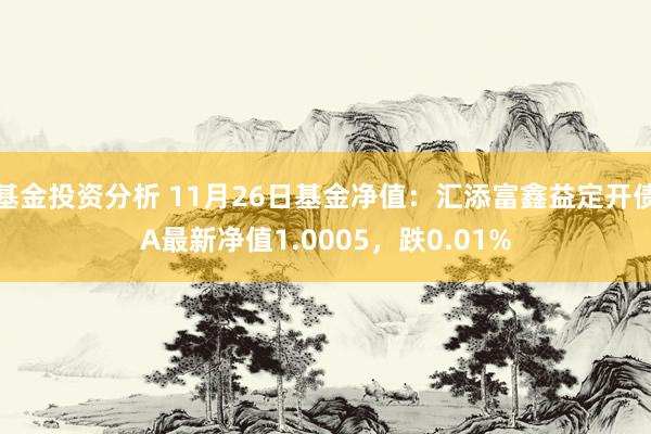 基金投资分析 11月26日基金净值：汇添富鑫益定开债A最新净值1.0005，跌0.01%