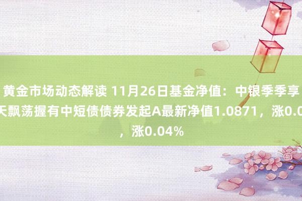 黄金市场动态解读 11月26日基金净值：中银季季享90天飘荡握有中短债债券发起A最新净值1.0871，涨0.04%