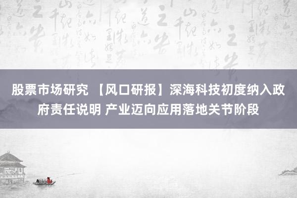 股票市场研究 【风口研报】深海科技初度纳入政府责任说明 产业迈向应用落地关节阶段